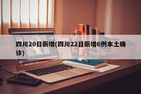 四川20日新增(四川22日新增6例本土确诊)