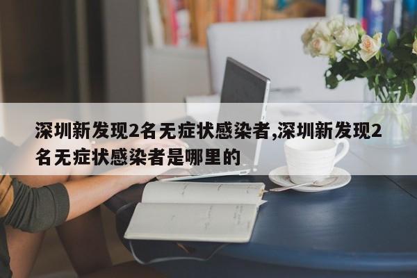 深圳新发现2名无症状感染者,深圳新发现2名无症状感染者是哪里的